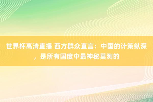世界杯高清直播 西方群众直言:中国的计策纵深,是所有国度中最神秘莫测的