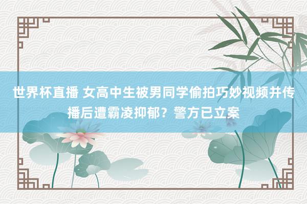 世界杯直播 女高中生被男同学偷拍巧妙视频并传播后遭霸凌抑郁?警方已立案