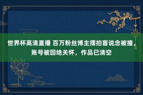 世界杯高清直播 百万粉丝博主摆拍盲说念被撞,账号被回绝关怀,作品已清空