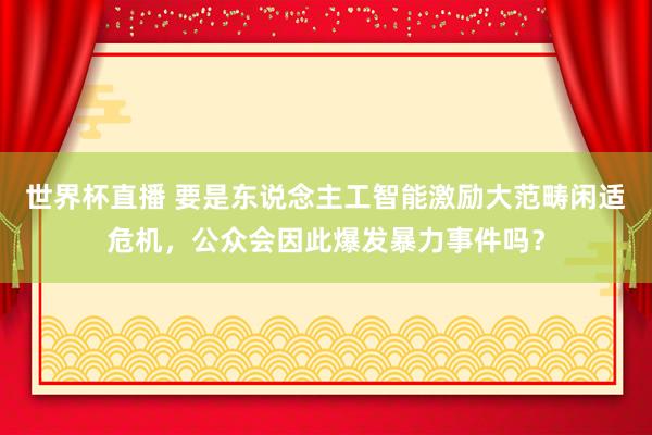 世界杯直播 要是东说念主工智能激励大范畴闲适危机,公众会因此爆发暴力事件吗?