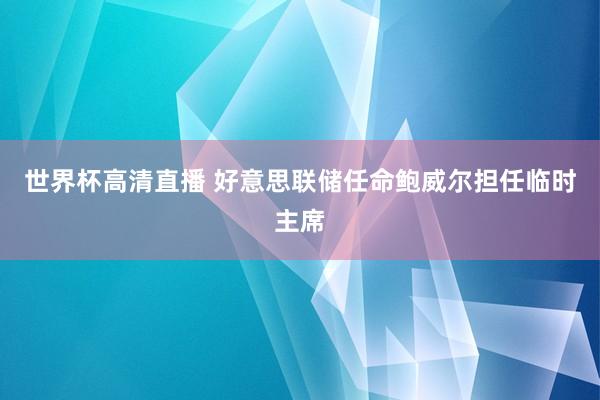 世界杯高清直播 好意思联储任命鲍威尔担任临时主席