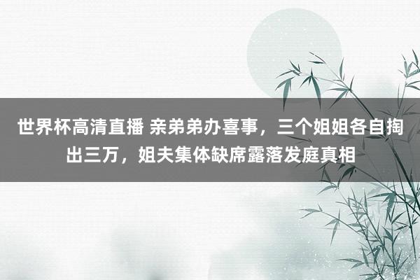 世界杯高清直播 亲弟弟办喜事，三个姐姐各自掏出三万，姐夫集体缺席露落发庭真相