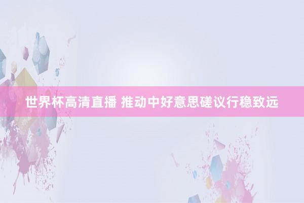 世界杯高清直播 推动中好意思磋议行稳致远