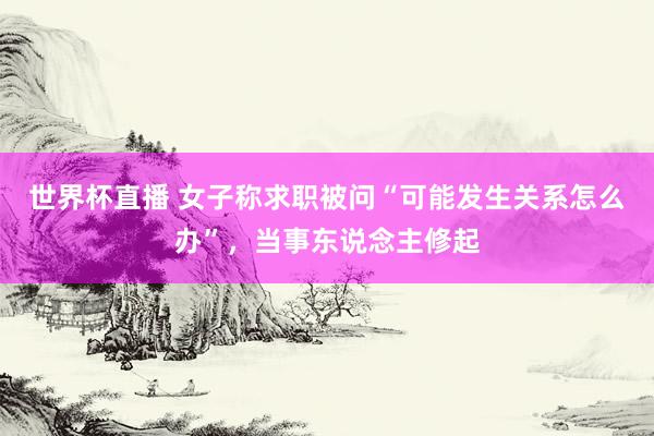 世界杯直播 女子称求职被问“可能发生关系怎么办”,当事东说念主修起