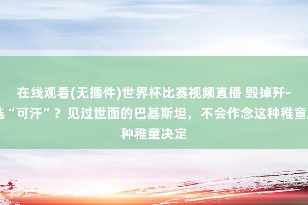 在线观看(无插件)世界杯比赛视频直播 毁掉歼-35选“可汗”?见过世面的巴基斯坦,不会作念这种稚童决定