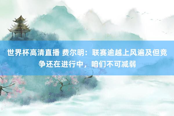 世界杯高清直播 费尔明：联赛逾越上风遍及但竞争还在进行中，咱们不可减弱