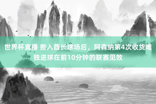 世界杯直播 搬入酋长球场后，阿森纳第4次收货唯独进球在前10分钟的联赛见效