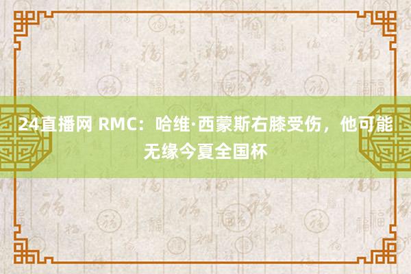24直播网 RMC:哈维·西蒙斯右膝受伤,他可能无缘今夏全国杯