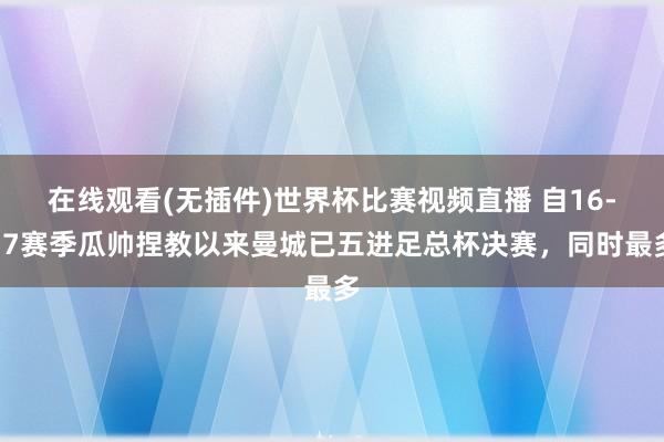 在线观看(无插件)世界杯比赛视频直播 自16-17赛季瓜帅捏教以来曼城已五进足总杯决赛，同时最多