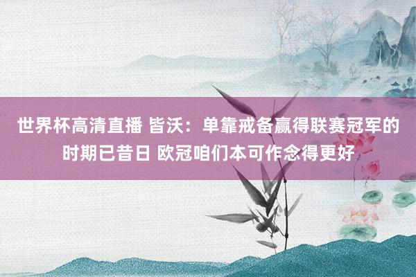 世界杯高清直播 皆沃：单靠戒备赢得联赛冠军的时期已昔日 欧冠咱们本可作念得更好