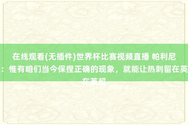 在线观看(无插件)世界杯比赛视频直播 帕利尼亚:惟有咱们当今保捏正确的现象,就能让热刺留在英超