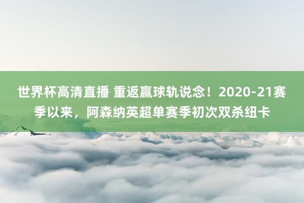 世界杯高清直播 重返赢球轨说念！2020-21赛季以来，阿森纳英超单赛季初次双杀纽卡