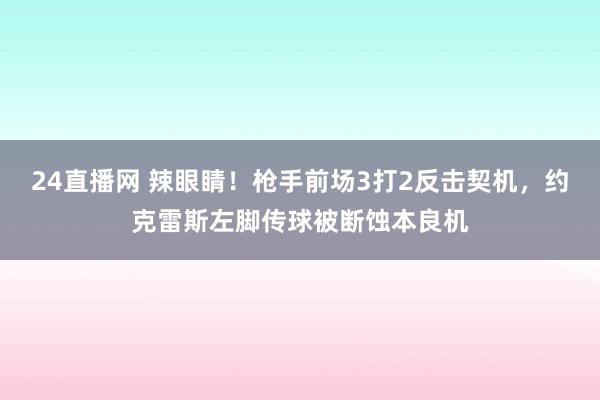 24直播网 辣眼睛！枪手前场3打2反击契机，约克雷斯左脚传球被断蚀本良机