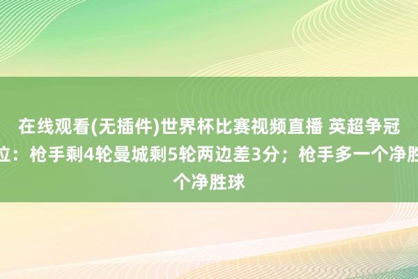 在线观看(无插件)世界杯比赛视频直播 英超争冠方位：枪手剩4轮曼城剩5轮两边差3分；枪手多一个净胜球