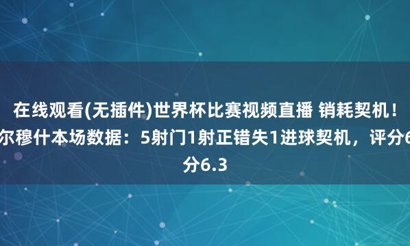 在线观看(无插件)世界杯比赛视频直播 销耗契机!马尔穆什本场数据:5射门1射正错失1进球契机,评分6.3