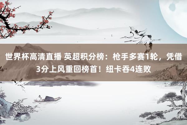 世界杯高清直播 英超积分榜:枪手多赛1轮,凭借3分上风重回榜首!纽卡吞4连败