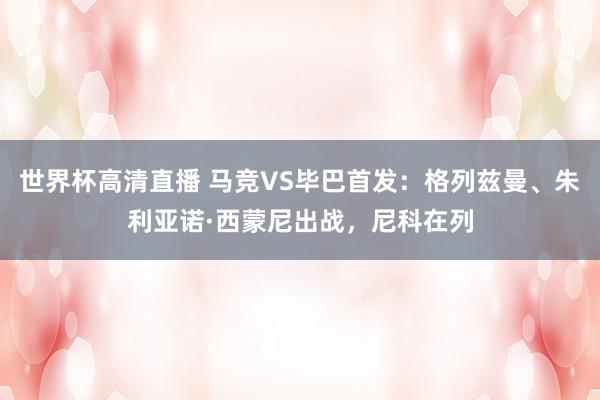 世界杯高清直播 马竞VS毕巴首发:格列兹曼、朱利亚诺·西蒙尼出战,尼科在列