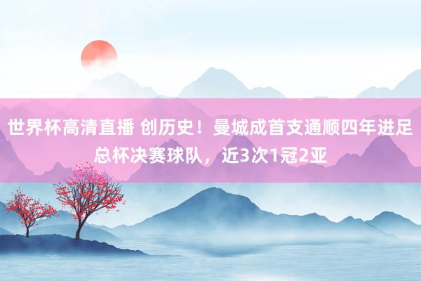 世界杯高清直播 创历史！曼城成首支通顺四年进足总杯决赛球队，近3次1冠2亚