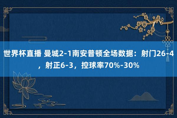 世界杯直播 曼城2-1南安普顿全场数据：射门26-4，射正6-3，控球率70%-30%