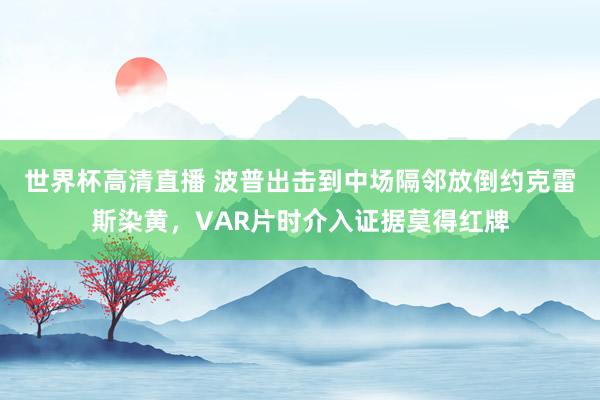 世界杯高清直播 波普出击到中场隔邻放倒约克雷斯染黄，VAR片时介入证据莫得红牌