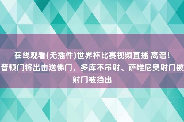在线观看(无插件)世界杯比赛视频直播 离谱！南安普顿门将出击送佛门，多库不吊射、萨维尼奥射门被挡出