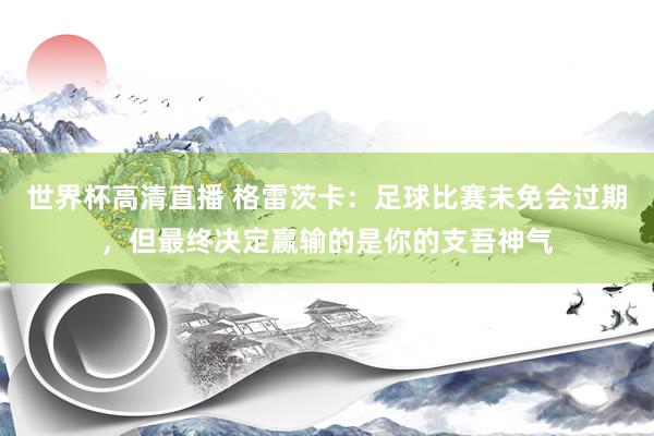 世界杯高清直播 格雷茨卡：足球比赛未免会过期，但最终决定赢输的是你的支吾神气