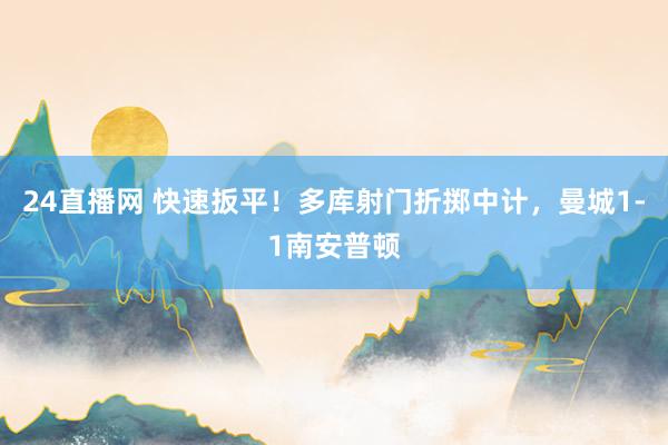 24直播网 快速扳平！多库射门折掷中计，曼城1-1南安普顿