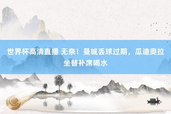 世界杯高清直播 无奈！曼城丢球过期，<a href=
