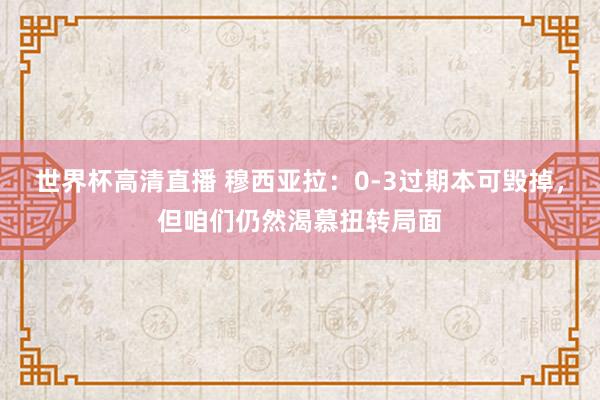 世界杯高清直播 穆西亚拉：0-3过期本可毁掉，但咱们仍然渴慕扭转局面