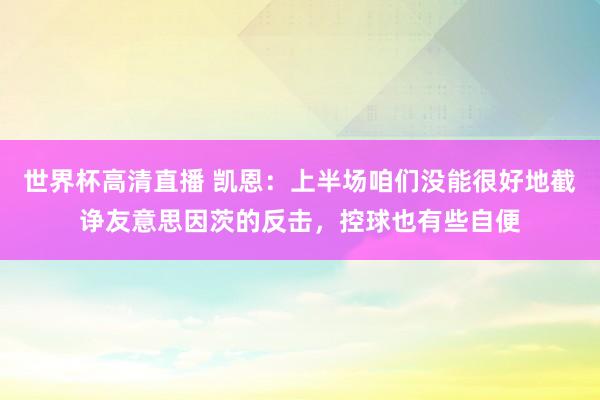世界杯高清直播 凯恩:上半场咱们没能很好地截诤友意思因茨的反击,控球也有些自便