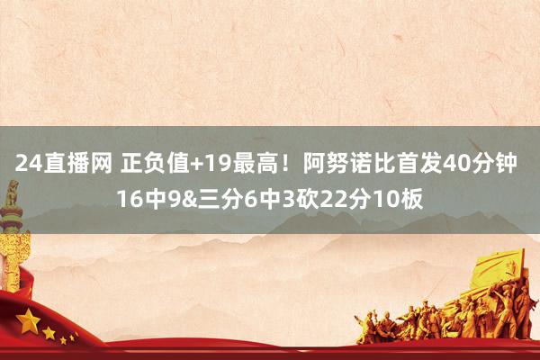 24直播网 正负值+19最高！阿努诺比首发40分钟 16中9&三分6中3砍22分10板