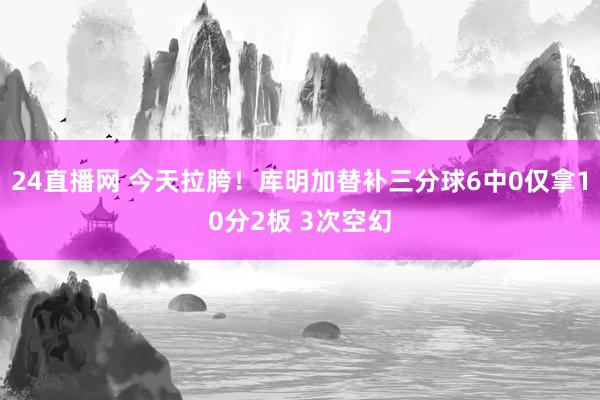 24直播网 今天拉胯！库明加替补三分球6中0仅拿10分2板 3次空幻