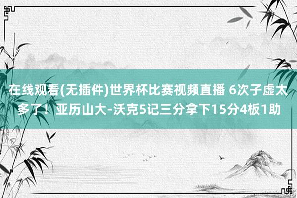 在线观看(无插件)世界杯比赛视频直播 6次子虚太多了！亚历山大-沃克5记三分拿下15分4板1助