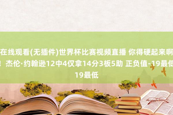 在线观看(无插件)世界杯比赛视频直播 你得硬起来啊！杰伦·约翰逊12中4仅拿14分3板5助 正负值-19最低