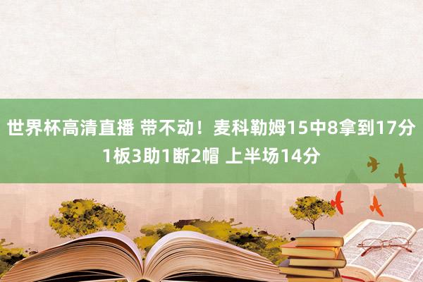 世界杯高清直播 带不动！麦科勒姆15中8拿到17分1板3助1断2帽 上半场14分