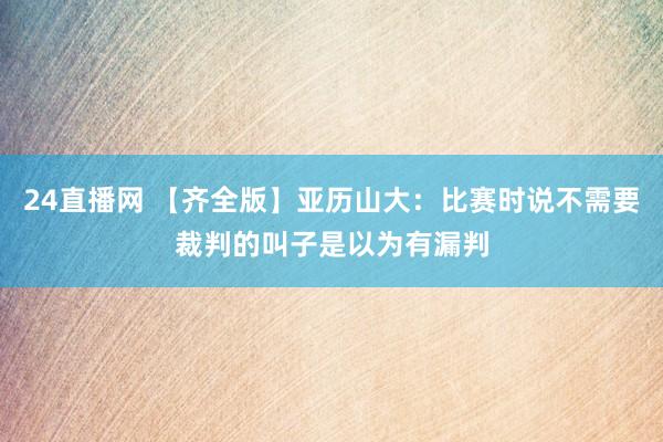 24直播网 【齐全版】亚历山大：比赛时说不需要裁判的叫子是以为有漏判