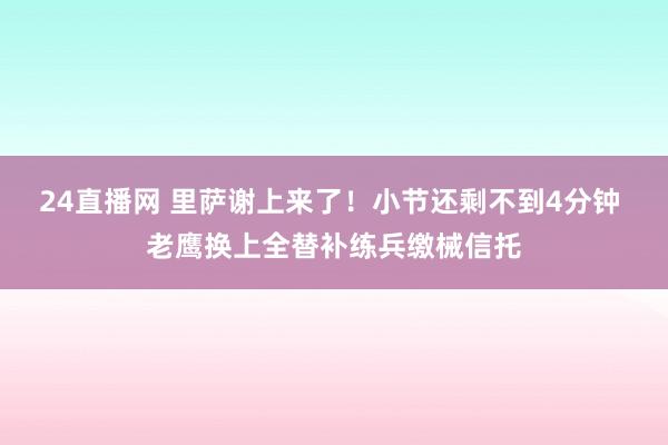 24直播网 里萨谢上来了！小节还剩不到4分钟 老鹰换上全替补练兵缴械信托