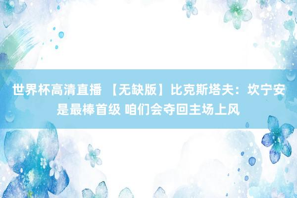 世界杯高清直播 【无缺版】比克斯塔夫：坎宁安是最棒首级 咱们会夺回主场上风