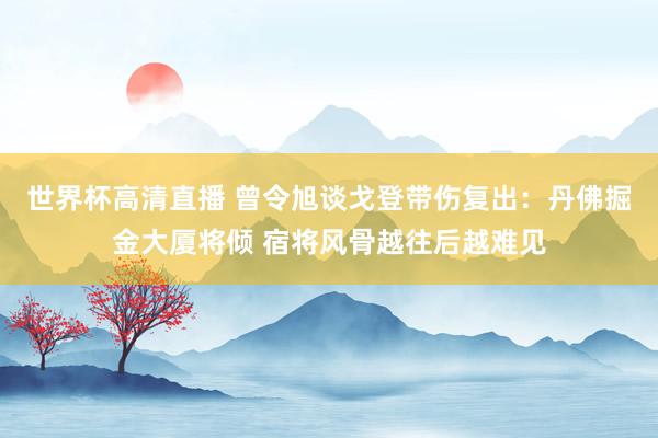 世界杯高清直播 曾令旭谈戈登带伤复出：丹佛掘金大厦将倾 宿将风骨越往后越难见