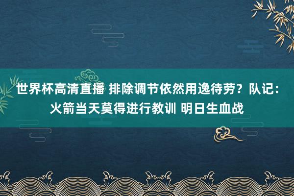 世界杯高清直播 排除调节依然用逸待劳?队记:火箭当天莫得进行教训 明日生血战