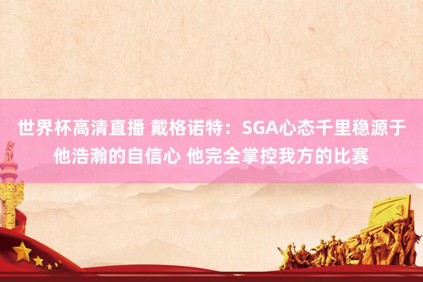 世界杯高清直播 戴格诺特:SGA心态千里稳源于他浩瀚的自信心 他完全掌控我方的比赛