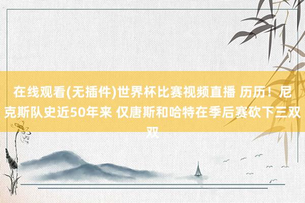 在线观看(无插件)世界杯比赛视频直播 历历!尼克斯队史近50年来 仅唐斯和哈特在季后赛砍下三双