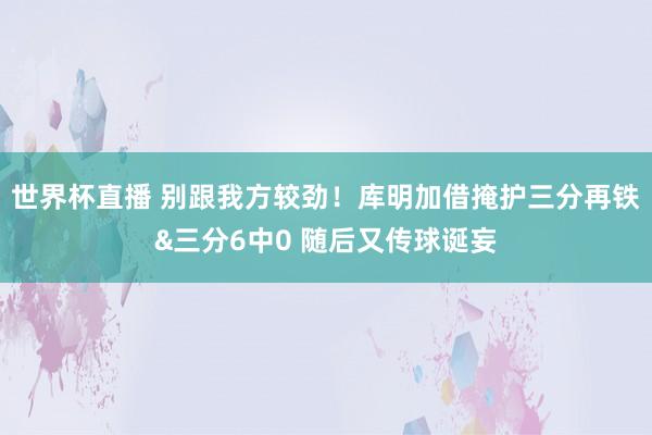 世界杯直播 别跟我方较劲！库明加借掩护三分再铁&三分6中0 随后又传球诞妄