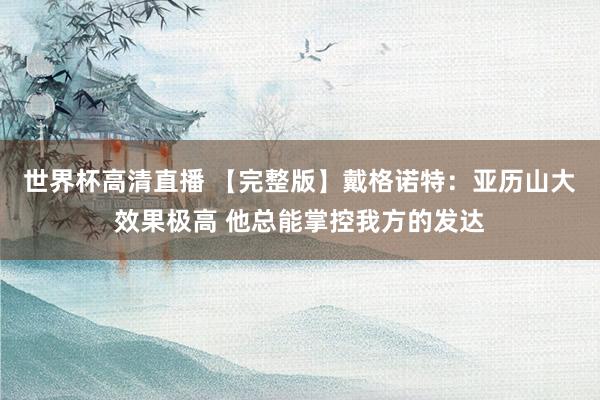 世界杯高清直播 【完整版】戴格诺特:亚历山大效果极高 他总能掌控我方的发达
