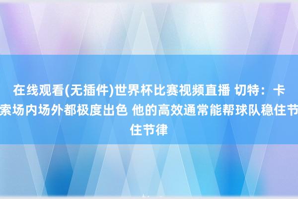在线观看(无插件)世界杯比赛视频直播 切特:卡鲁索场内场外都极度出色 他的高效通常能帮球队稳住节律