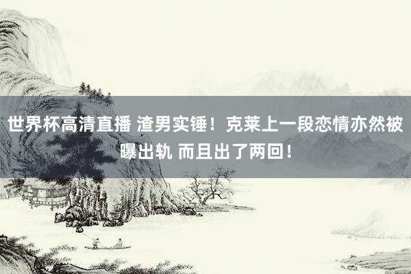 世界杯高清直播 渣男实锤!克莱上一段恋情亦然被曝出轨 而且出了两回!
