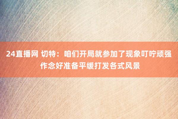 24直播网 切特:咱们开局就参加了现象叮咛顽强 作念好准备平缓打发各式风景