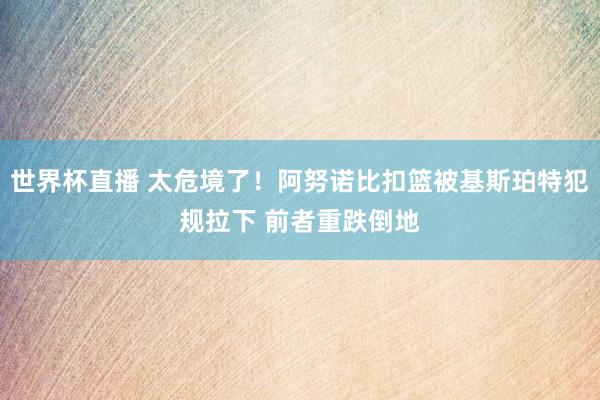 世界杯直播 太危境了！阿努诺比扣篮被基斯珀特犯规拉下 前者重跌倒地