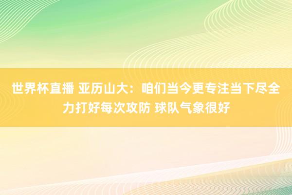 世界杯直播 亚历山大：咱们当今更专注当下尽全力打好每次攻防 球队气象很好