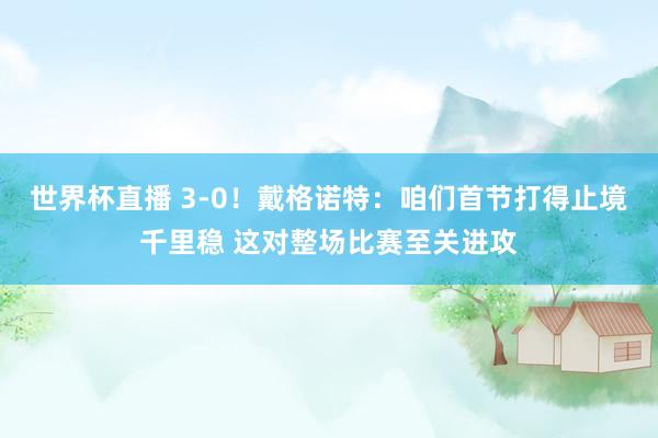 世界杯直播 3-0!戴格诺特:咱们首节打得止境千里稳 这对整场比赛至关进攻